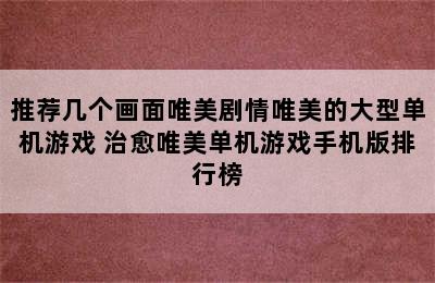 推荐几个画面唯美剧情唯美的大型单机游戏 治愈唯美单机游戏手机版排行榜